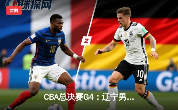 CBA总决赛G4：辽宁男篮加时力克广厦 赵继伟32分导演大逆转