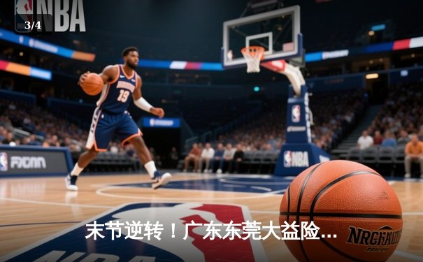 末节逆转！广东东莞大益险胜辽宁本钢，胡明轩26分率队取开门红 - 3