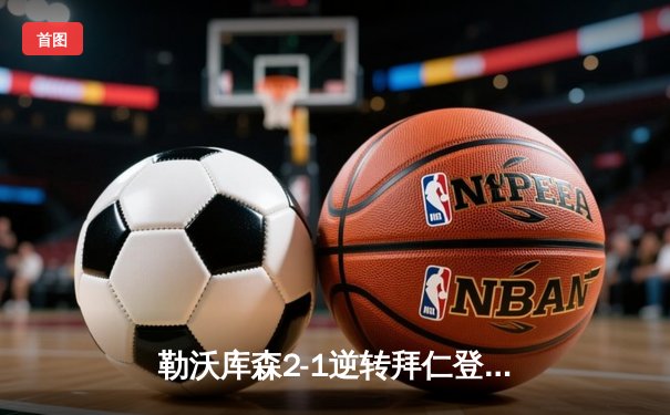 勒沃库森2-1逆转拜仁登顶德甲，阿隆索率队终结卫冕冠军11连冠伟业