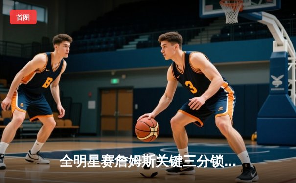 全明星赛詹姆斯关键三分锁定胜局 字母哥空砍35分难救主