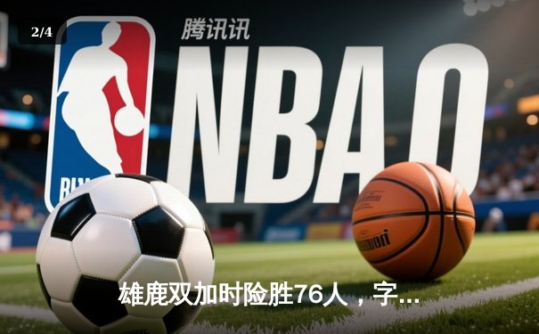 雄鹿双加时险胜76人，字母哥32+11+7率队上演惊天逆转 - 2