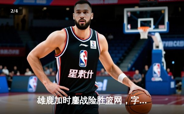 雄鹿加时鏖战险胜篮网，字母哥36+12+5主宰关键时刻 - 2