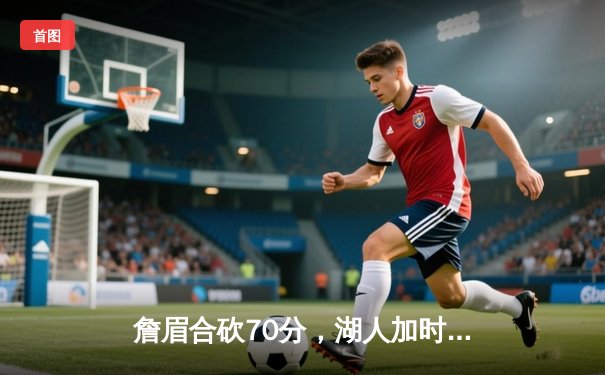 詹眉合砍70分，湖人加时险胜勇士，季后赛悬念再起