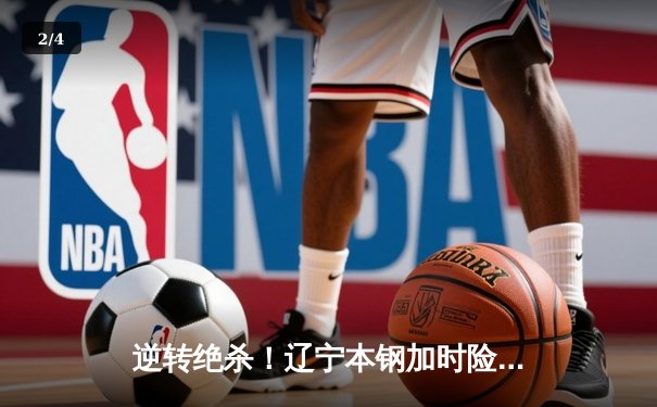 逆转绝杀！辽宁本钢加时险胜广东宏远，赵继伟37分创生涯新高 - 2